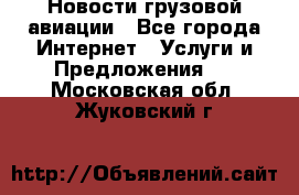 Новости грузовой авиации - Все города Интернет » Услуги и Предложения   . Московская обл.,Жуковский г.
